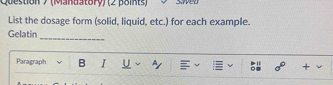 (Mandatory) (2 points) Saved 
List the dosage form (solid, liquid, etc.) for each example. 
Gelatin_ 
Paragraph B I U L L I