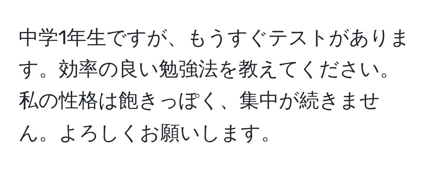 中学1年生ですが、もうすぐテストがあります。効率の良い勉強法を教えてください。私の性格は飽きっぽく、集中が続きません。よろしくお願いします。