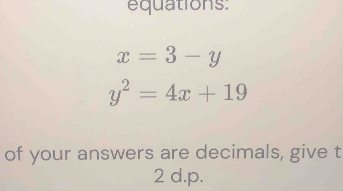 equations:
x=3-y
y^2=4x+19
of your answers are decimals, give t
2 d. p.