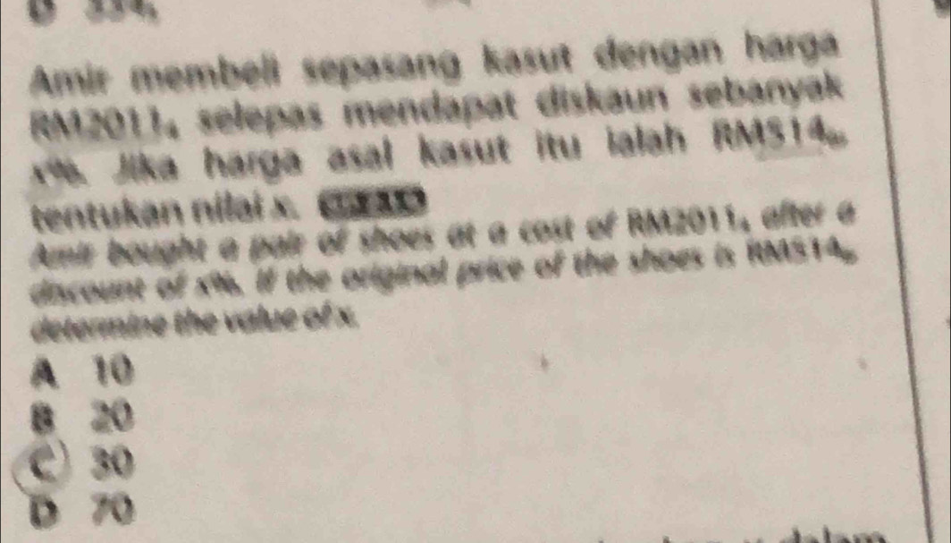 Amir membeli sepasang kasut dengan harga
RM20114 selepas mendapat diskaun sebanyak
Jika harga asal kasut itu ialah RM514
tentukan nilai x. CFAO
Amir bought a pair of shoes at a cost of RM2011, after a
discount of x%. If the original price of the shoes is RMS14
determine the value of x.
A 10
B 20
C 30
D 70