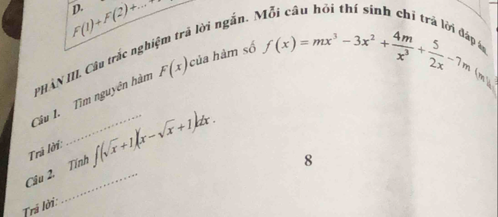 F(1)+F(2)+... 
D.
là lời ngắn. N
PHÂN III. Câu trắc ngĩ
Câu I. Tìm nguyên hàm F(x) của hàm số
f(x)=mx^3-3x^2+ 4m/x^3 + 5/2x -7m (m')
Trả lời:
Câu 2. Tính ∈t (sqrt(x)+1)(x-sqrt(x)+1)dx. 
8
Trả lời: