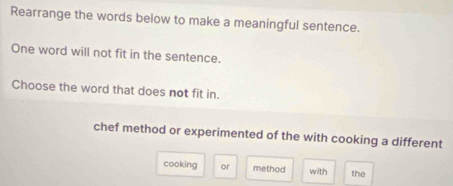 Rearrange the words below to make a meaningful sentence.
One word will not fit in the sentence.
Choose the word that does not fit in.
chef method or experimented of the with cooking a different
cooking or method with the