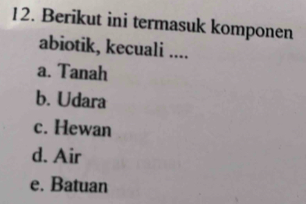 Berikut ini termasuk komponen
abiotik, kecuali ....
a. Tanah
b. Udara
c. Hewan
d. Air
e. Batuan