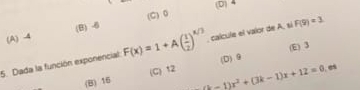 (D) 4
(C) 0
(A) 4 (B) -6
5. Dada la función exponencial F(x)=1+A( 1/2 )^x/3. calcule el valor de A, sí F(9)=3
(D) 9 (E) 3
(B) 16 (C) 12
(k-1)x^2+(3k-1)x+12=0. es