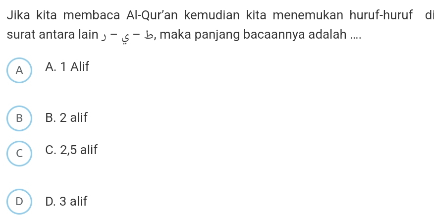 Jika kita membaca Al-Qur'an kemudian kita menemukan huruf-huruf d
surat antara lain _ _ c-_ b , maka panjang bacaannya adalah ....
A A. 1 Alif
B B. 2 alif
C C. 2, 5 alif
D D. 3 alif