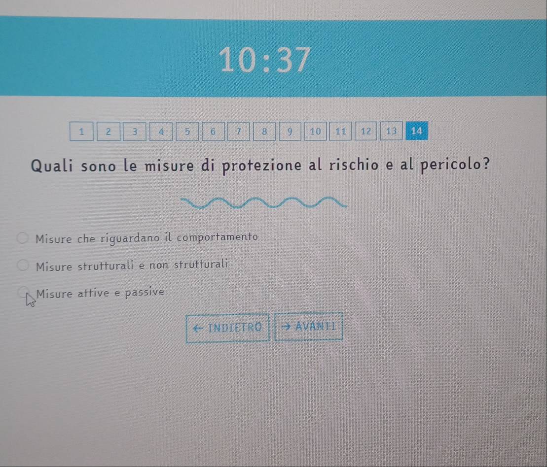 10:37
1 2 3 4 5 6 7 8 9 10 11 12 13 14
Quali sono le misure di protezione al rischio e al pericolo?
Misure che riguardano il comportamento
Misure strutturali e non strutturali
Misure attive e passive
INDIETRO AVANTI