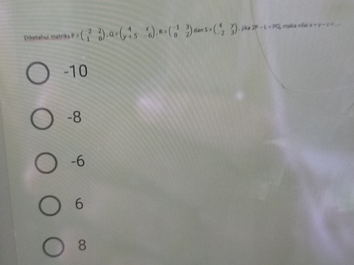 Diketahui matriks P=beginpmatrix -2&2 1&0endpmatrix , Q=beginpmatrix 4&x y+5&-6endpmatrix , R=beginpmatrix -1&3 0&2endpmatrix dan s=beginpmatrix 4&y -2&3endpmatrix jika 2P-L=PQ , maka nilai x+y-1=
-10
-8
-6
6
8