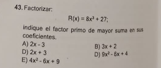 Factorizar:
R(x)=8x^3+27
indique el factor primo de mayor suma en sus
coeficientes.
A) 2x-3
B) 3x+2
D) 2x+3 D) 9x^2-6x+4
E) 4x^2-6x+9