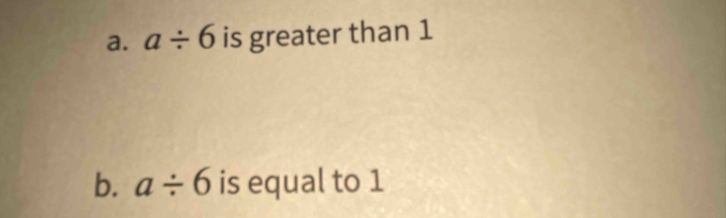 a/ 6 is greater than 1
b. a/ 6 is equal to 1