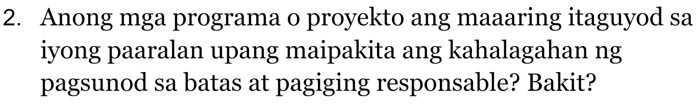 Anong mga programa o proyekto ang maaaring itaguyod sa 
iyong paaralan upang maipakita ang kahalagahan ng 
pagsunod sa batas at pagiging responsable? Bakit?