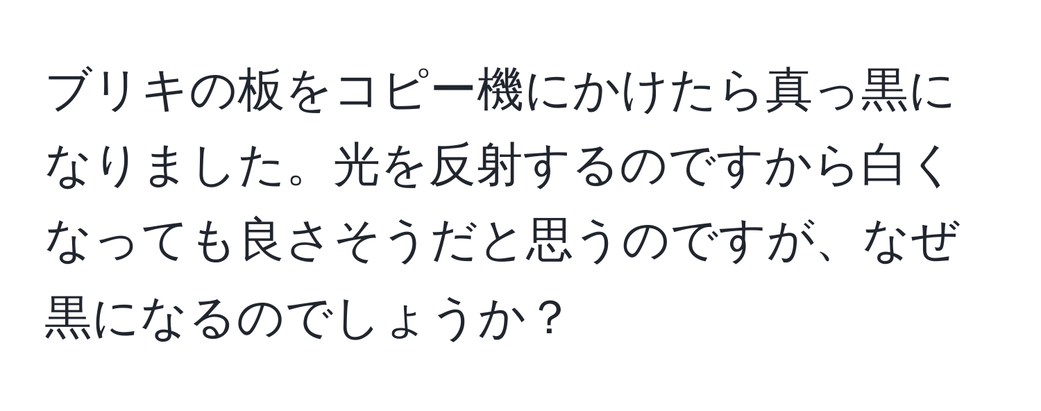 ブリキの板をコピー機にかけたら真っ黒になりました。光を反射するのですから白くなっても良さそうだと思うのですが、なぜ黒になるのでしょうか？