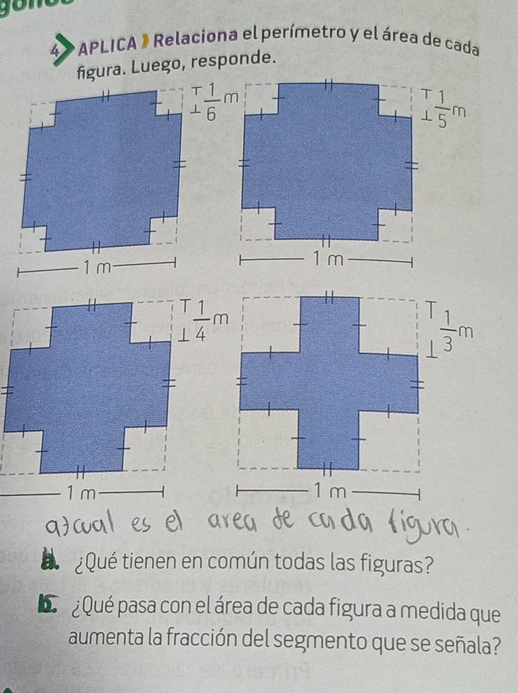 APLICA 》 Relaciona el perímetro y el área de cada
figura. Luego, responde.
a ¿Qué tienen en común todas las figuras?
D  Qué pasa con el área de cada figura a medida que
aumenta la fracción del segmento que se señala?