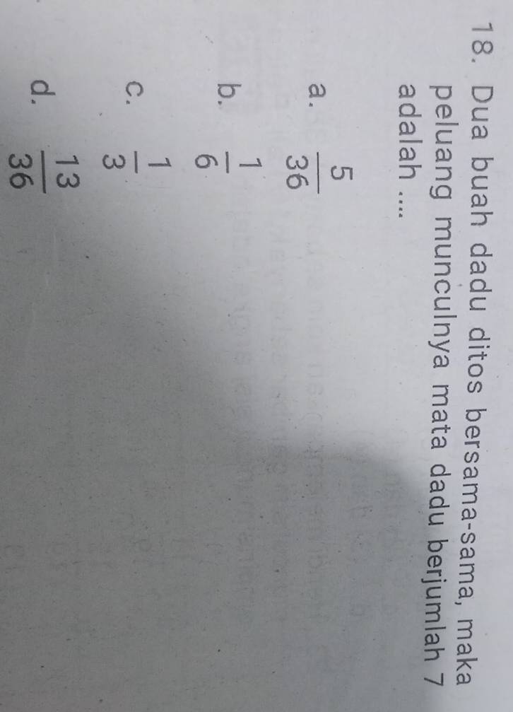 Dua buah dadu ditos bersama-sama, maka
peluang munculnya mata dadu berjumlah 7
adalah ....
a.  5/36 
b.  1/6 
C.  1/3 
d.  13/36 