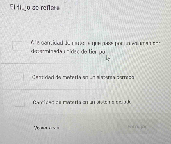 El flujo se refiere
A la cantidad de materia que pasa por un volumen por
determinada unidad de tiempo
Cantidad de materia en un sistema cerrado
Cantidad de materia en un sistema aislado
Volver a ver Entregar