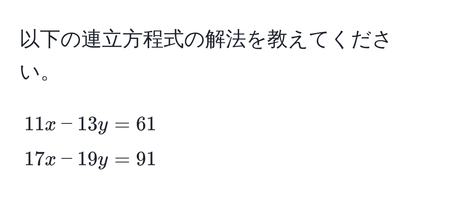 以下の連立方程式の解法を教えてください。  
[
11x - 13y = 61 
17x - 19y = 91
]