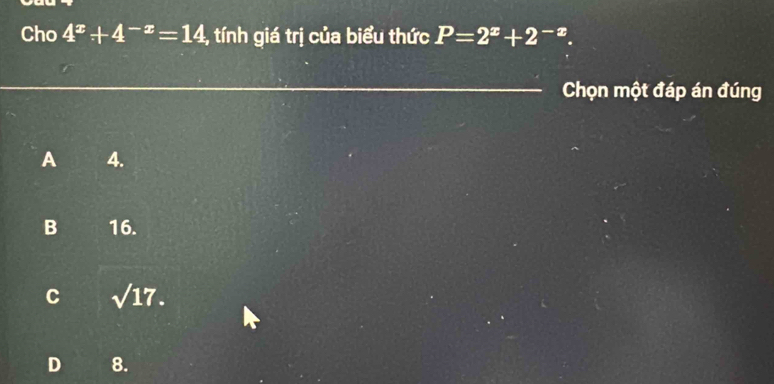 Cho 4^x+4^(-x)=14 4, tính giá trị của biểu thức P=2^x+2^(-x). 
_
_
Chọn một đáp án đúng
A 4.
B 16.
C sqrt(17).
D 8.