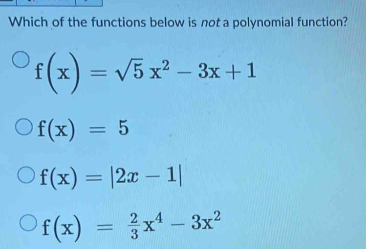 Which of the functions below is not a polynomial function?
f(x)=sqrt(5)x^2-3x+1
f(x)=5
f(x)=|2x-1|
f(x)= 2/3 x^4-3x^2