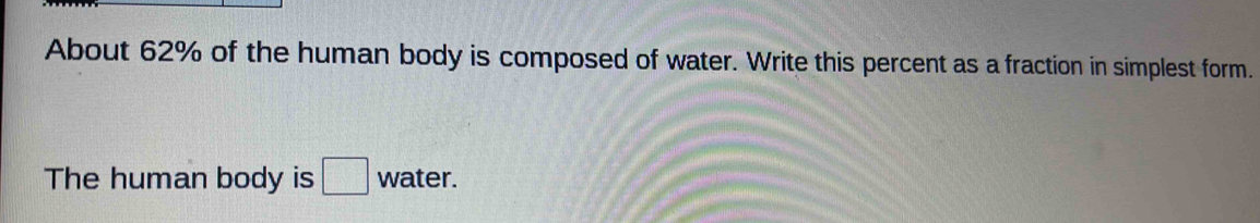 About 62% of the human body is composed of water. Write this percent as a fraction in simplest form. 
The human body is □ water.