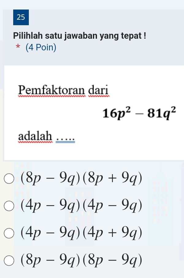 Pilihlah satu jawaban yang tepat !
* (4 Poin)
Pemfaktoran dari
16p^2-81q^2
adalah …
(8p-9q)(8p+9q)
(4p-9q)(4p-9q)
(4p-9q)(4p+9q)
(8p-9q)(8p-9q)