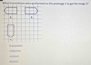 translated.
reflected.
rotated.
dilated.