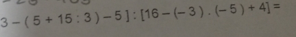 3-(5+15:3)-5]:[16-(-3).(-5)+4]=