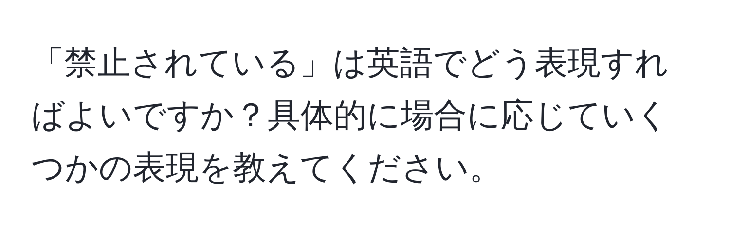 「禁止されている」は英語でどう表現すればよいですか？具体的に場合に応じていくつかの表現を教えてください。