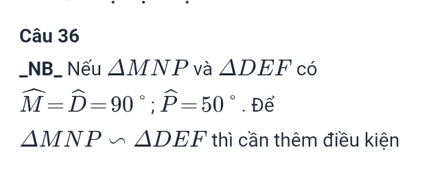 NB_ Nếu △ MNP và △ DEF có
widehat M=widehat D=90°; widehat P=50°. Để
△ MNP∽ △ DEF thì cần thêm điều kiện