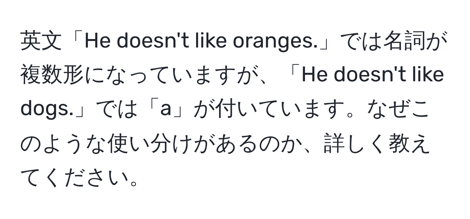 英文「He doesn't like oranges.」では名詞が複数形になっていますが、「He doesn't like dogs.」では「a」が付いています。なぜこのような使い分けがあるのか、詳しく教えてください。