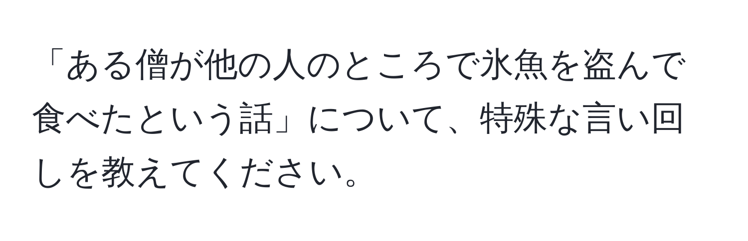 「ある僧が他の人のところで氷魚を盗んで食べたという話」について、特殊な言い回しを教えてください。