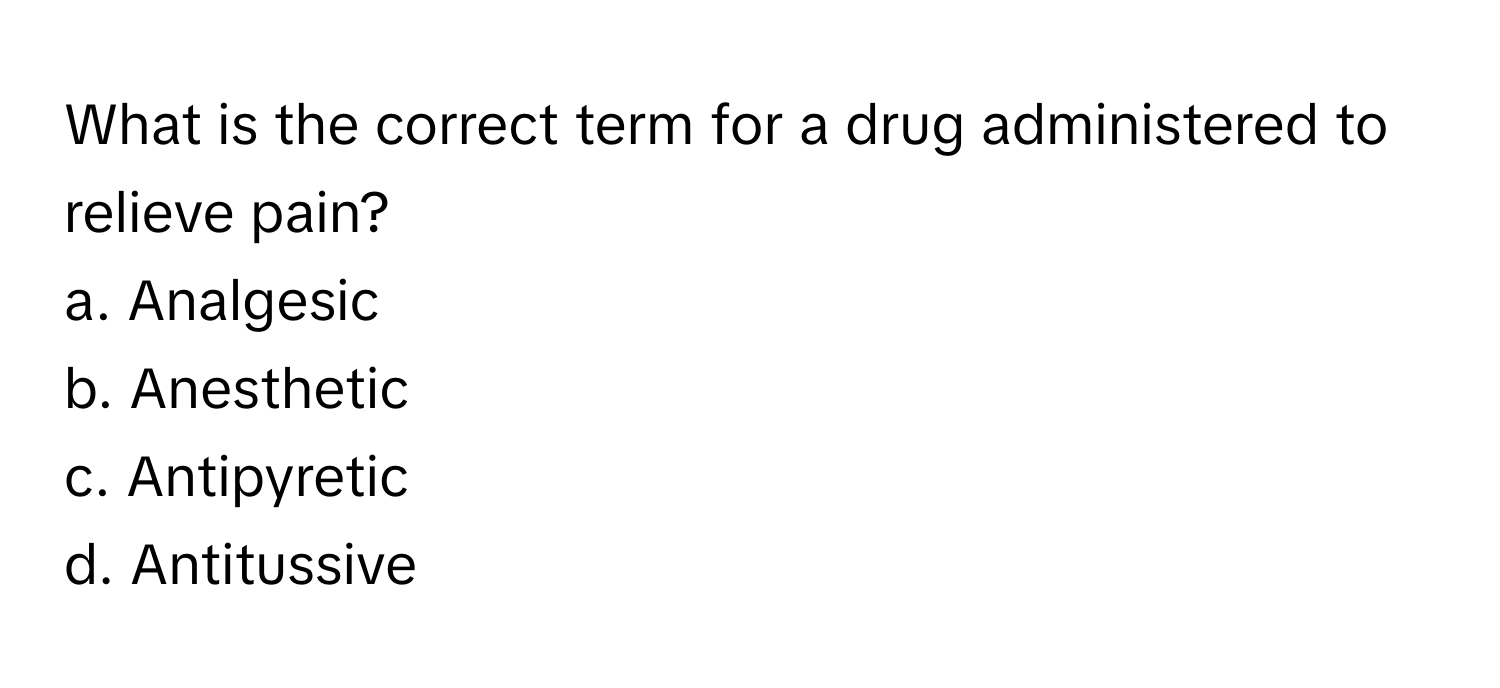 What is the correct term for a drug administered to relieve pain?

a. Analgesic
b. Anesthetic
c. Antipyretic
d. Antitussive