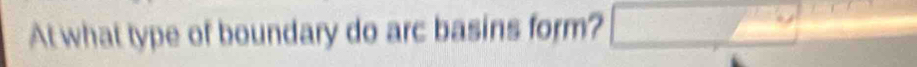 At what type of boundary do arc basins form? _ 