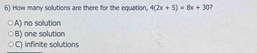 How many solutions are there for the equation, 4(2x+5)=8x+30 ?
A) no solution
B) one solution
C) infinite solutions