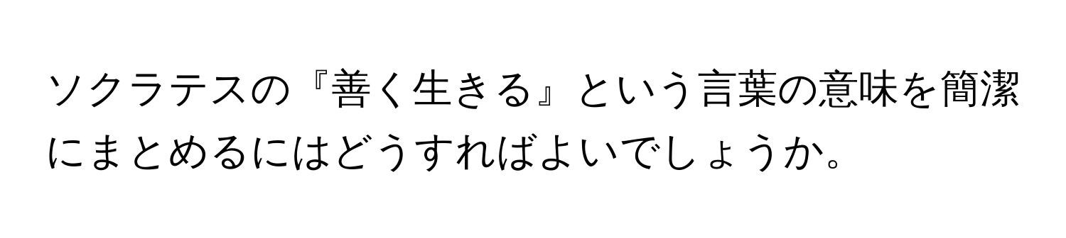 ソクラテスの『善く生きる』という言葉の意味を簡潔にまとめるにはどうすればよいでしょうか。