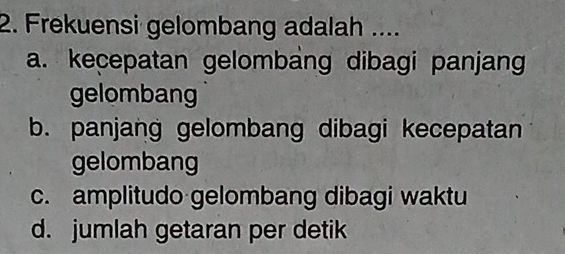 Frekuensi gelombang adalah ....
a. kecepatan gelombang dibagi panjang
gelombang
b. panjang gelombang dibagi kecepatan
gelombang
c. amplitudo gelombang dibagi waktu
d. jumlah getaran per detik