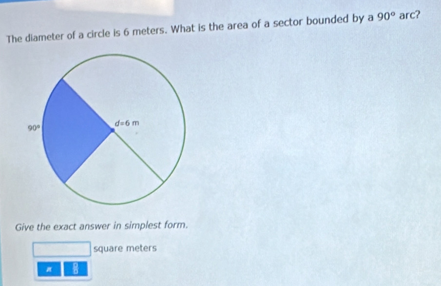 The diameter of a circle is 6 meters. What is the area of a sector bounded by a 90° arc?
Give the exact answer in simplest form.
square meters
π  8/9 