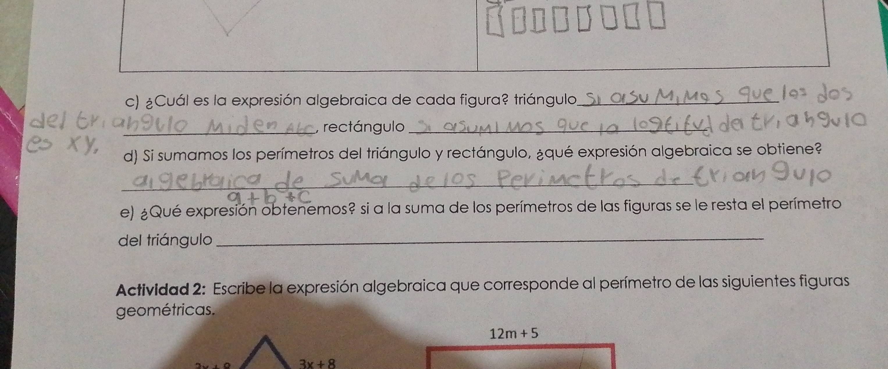 ¿Cuál es la expresión algebraica de cada figura? triángulo_
_, rectángulo_
d) Si sumamos los perímetros del triángulo y rectángulo, ¿qué expresión algebraica se obtiene?
_
e) ¿Qué expresión obtenemos? si a la suma de los perímetros de las figuras se le resta el perímetro
del triángulo
_
Actividad 2: Escribe la expresión algebraica que corresponde al perímetro de las siguientes figuras
geométricas.
12m+5