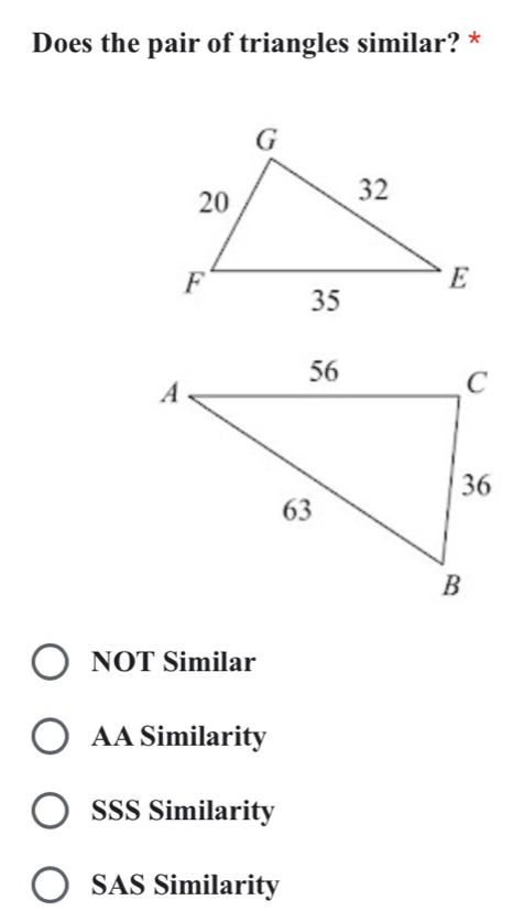 Does the pair of triangles similar? *
NOT Similar
AA Similarity
SSS Similarity
SAS Similarity