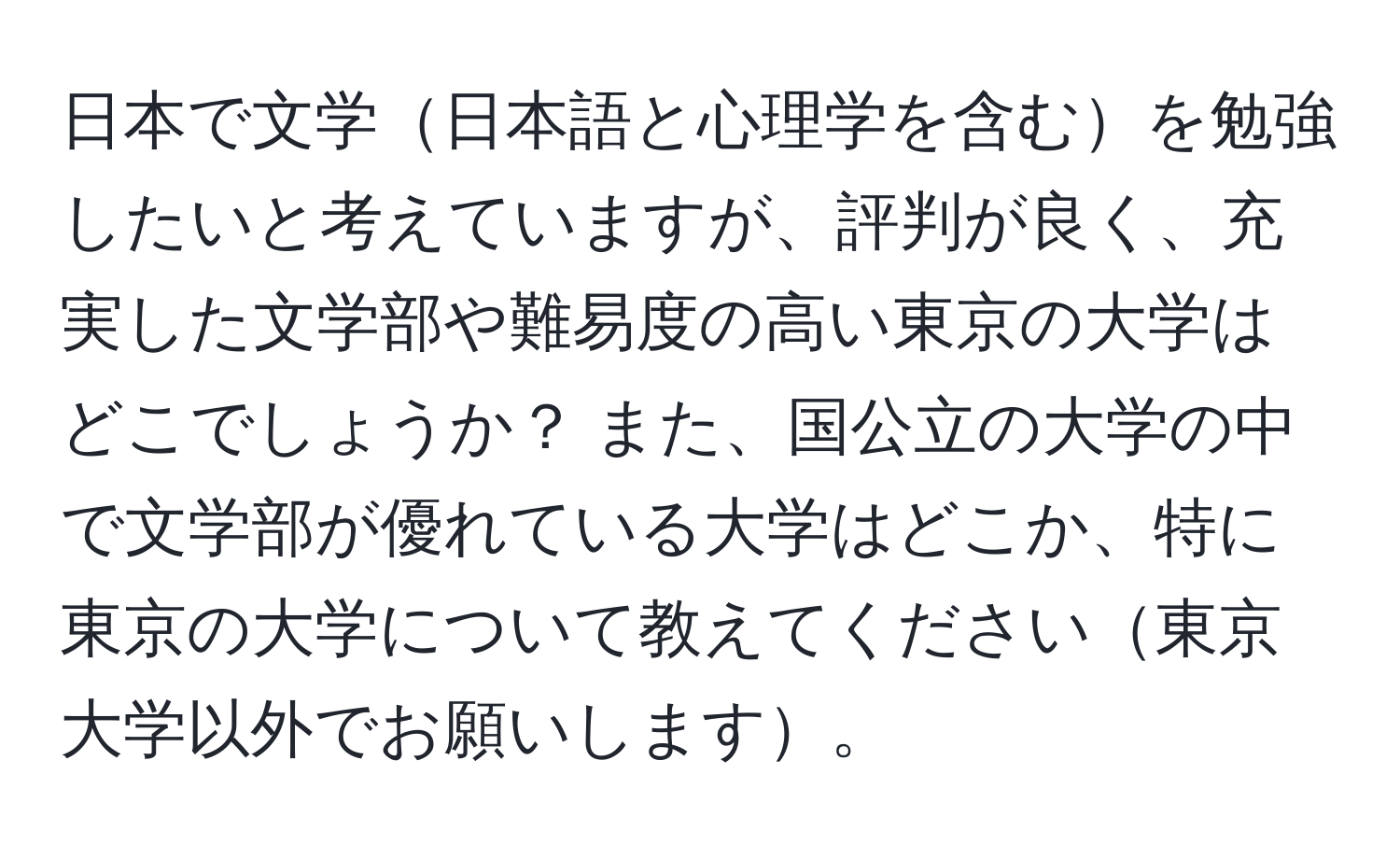 日本で文学日本語と心理学を含むを勉強したいと考えていますが、評判が良く、充実した文学部や難易度の高い東京の大学はどこでしょうか？ また、国公立の大学の中で文学部が優れている大学はどこか、特に東京の大学について教えてください東京大学以外でお願いします。