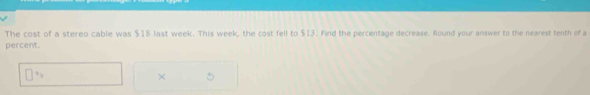 The cost of a stereo cable was $18 last week. This week, the cost fell to $13. Find the percentage decrease. Round your answer to the nearest tenth of a 
percent.