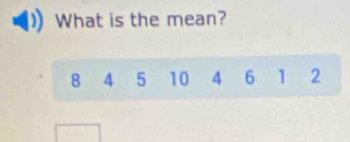 What is the mean?
8 4 5 10 4 6 1 2