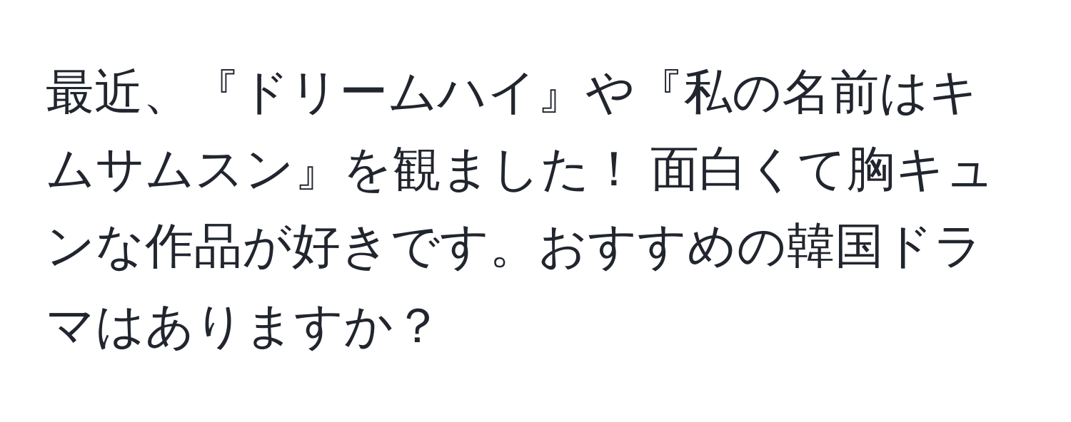 最近、『ドリームハイ』や『私の名前はキムサムスン』を観ました！ 面白くて胸キュンな作品が好きです。おすすめの韓国ドラマはありますか？
