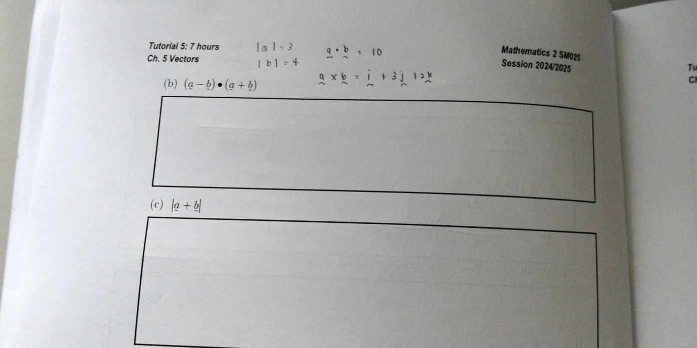 Tutorial 5: 7 hours |a|=3 a· beginarrayr b aendarray =10
Mathematics 2 SM025 
Ch. 5 Vectors
|b|=4 Session 2024/2025 Tu 
(b) (a-_ b)· (a+_ b)
a* b=i+3j+2k
C 
(c) |a+b|