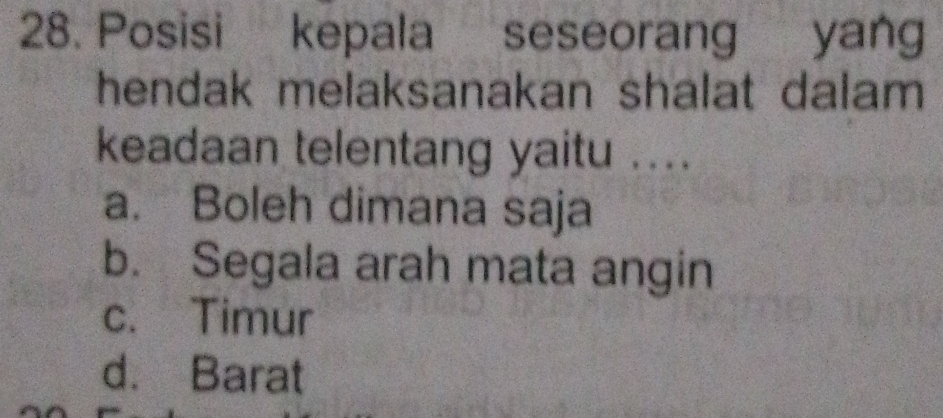 Posisi kepala seseorang yang
hendak melaksanakan shalat dalam
keadaan telentang yaitu ....
a. Boleh dimana saja
b. Segala arah mata angin
c. Timur
d. Barat