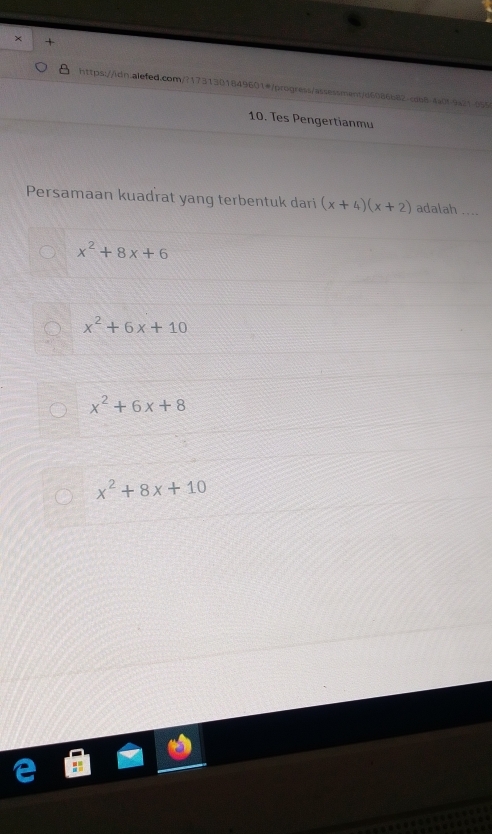 × +
https://idn.alefed.com/?1731301849601#/progress/assessment/d6086b82-coo8-4a0f9a21-655
10. Tes Pengertianmu
Persamaan kuadrat yang terbentuk dari (x+4)(x+2) adalah ....
x^2+8x+6
x^2+6x+10
x^2+6x+8
x^2+8x+10