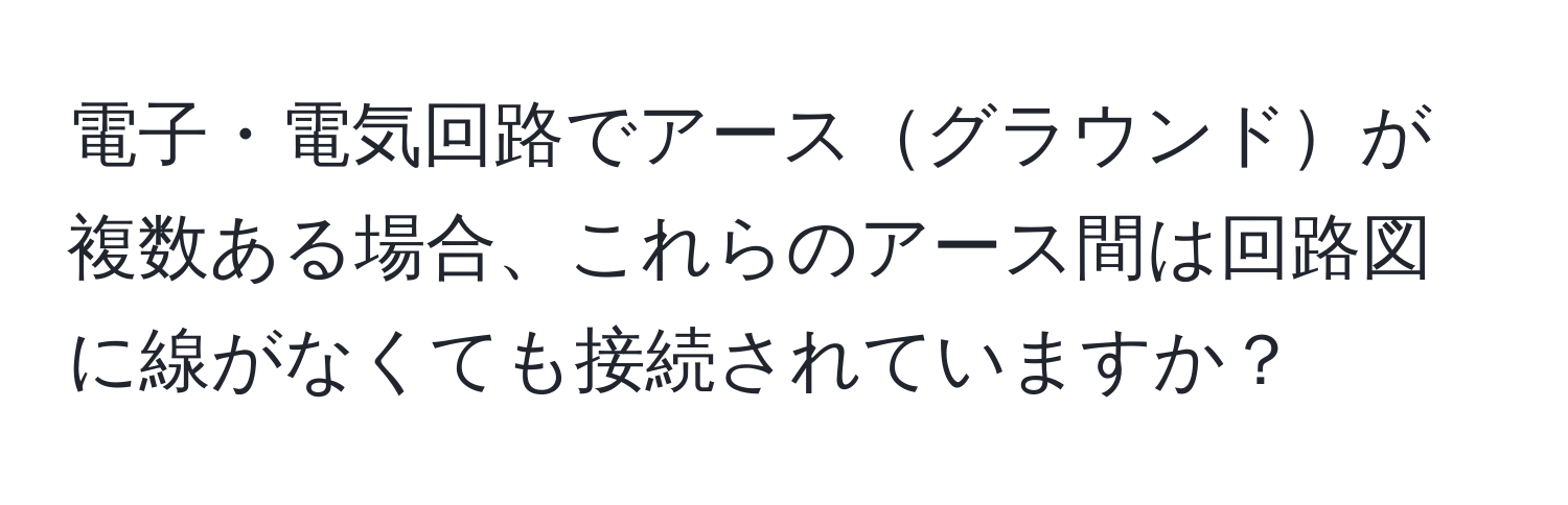 電子・電気回路でアースグラウンドが複数ある場合、これらのアース間は回路図に線がなくても接続されていますか？