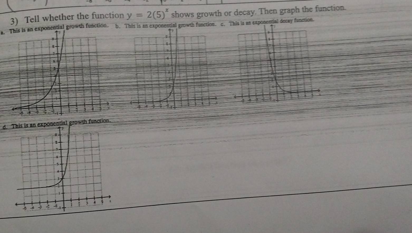 Tell whether the function y=2(5)^x shows growth or decay. Then graph the function.
a. This is an exponential growth function. b. exponential growth function. e. This is an exponential decay function.
d.nential growth function.