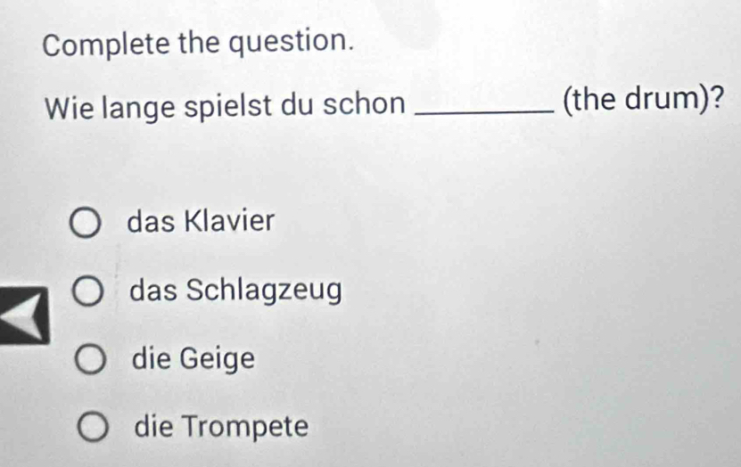 Complete the question.
Wie lange spielst du schon _(the drum)?
das Klavier
das Schlagzeug
die Geige
die Trompete