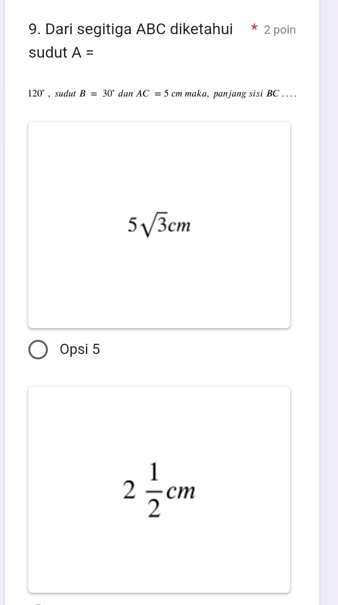 Dari segitiga ABC diketahui 2 poin
sudut A=
120° , sudut B=30° dan AC=5cm maka, panjang sisi BC …
5sqrt(3)cm
Opsi 5
2 1/2 cm