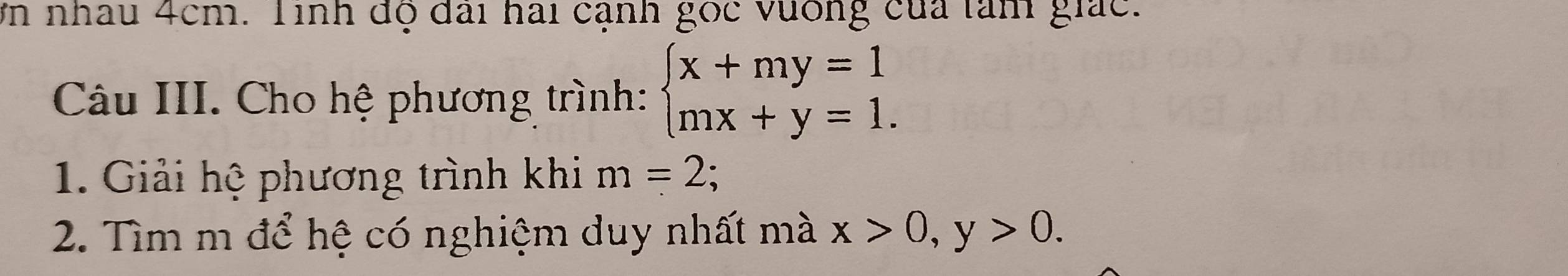 Vn nhau 4cm. Tinh độ đai hai cạnh gọc vương của tàm giác.
Câu III. Cho hệ phương trình: beginarrayl x+my=1 mx+y=1.endarray.
1. Giải hệ phương trình khi m=2 : 
2. Tìm m để hệ có nghiệm duy nhất mà x>0, y>0.