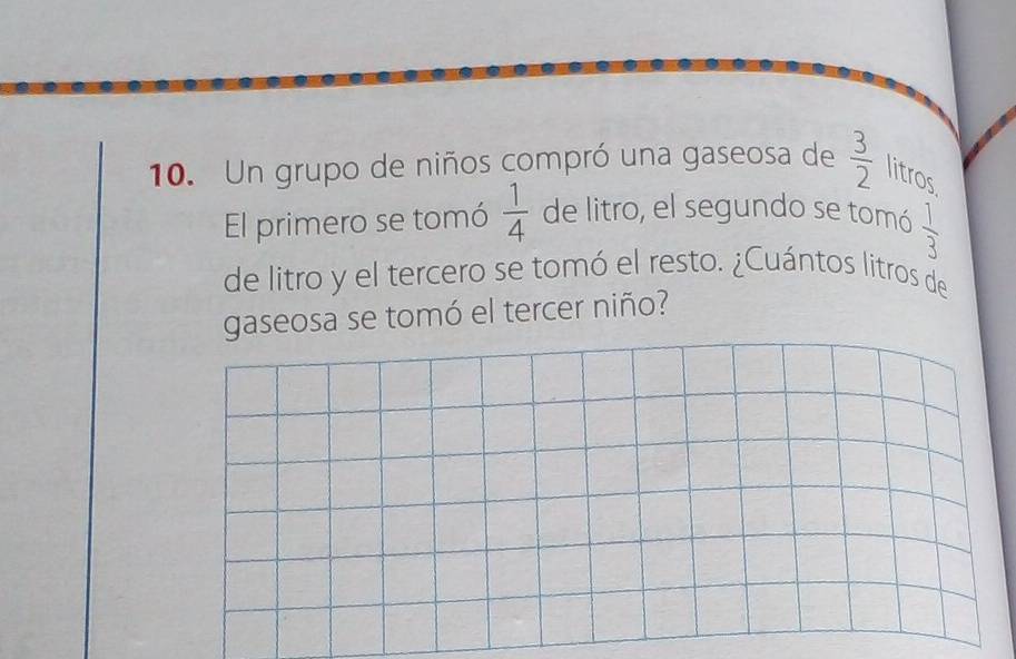 Un grupo de niños compró una gaseosa de  3/2  litros 
El primero se tomó  1/4  de litro, el segundo se tomó  1/3 
de litro y el tercero se tomó el resto. ¿Cuántos litros de 
gaseosa se tomó el tercer niño?